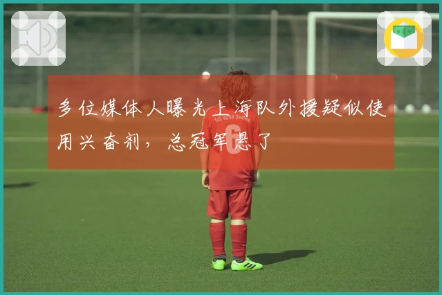 多位媒体人曝光上海队外援疑似使用兴奋剂，总冠军悬了