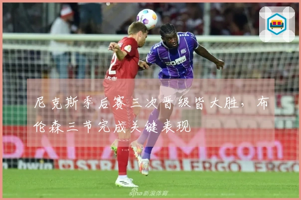 尼克斯季后赛三次晋级皆大胜，布伦森三节完成关键表现