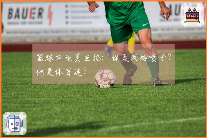 篮球评论员互掐：你是网络喷子？他是体育迷？
